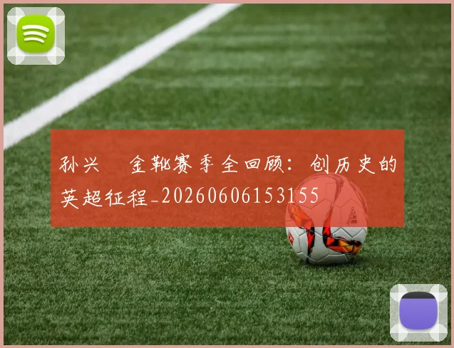 孙兴慜金靴赛季全回顾：创历史的英超征程_20260606153155
