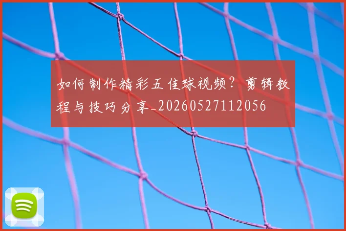 如何制作精彩五佳球视频?剪辑教程与技巧分享_20260527112056