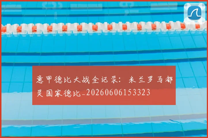 意甲德比大战全记录:米兰罗马都灵国家德比_20260606153323