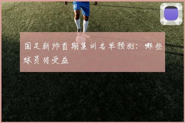 国足新帅首期集训名单预测：哪些球员将受益