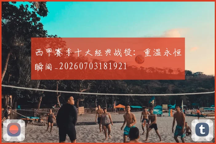 西甲赛季十大经典战役:重温永恒瞬间_20260703181921