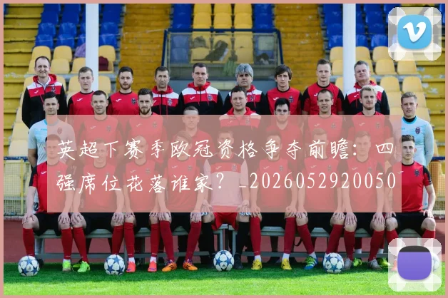 英超下赛季欧冠资格争夺前瞻：四强席位花落谁家？_20260529200501