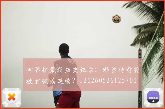 世界杯最新历史纪录:哪些传奇将被打破或延续?_20260526125700