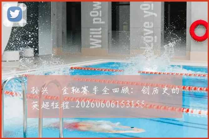 孙兴慜金靴赛季全回顾:创历史的英超征程_20260606153155