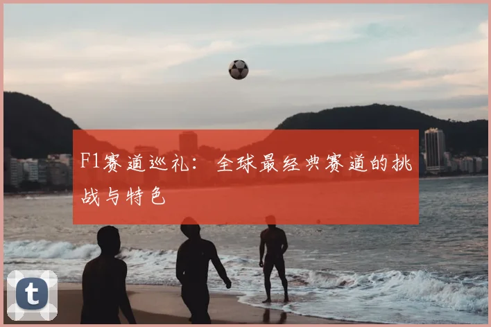 F1赛道巡礼:全球最经典赛道的挑战与特色