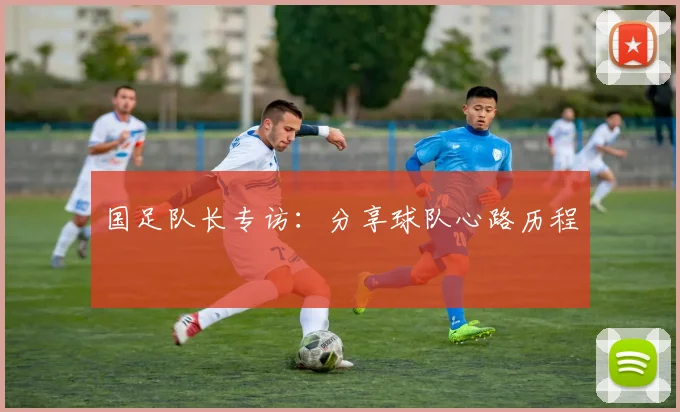 国足队长专访:分享球队心路历程