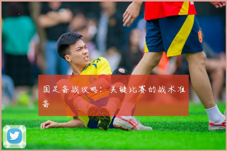 国足备战攻略:关键比赛的战术准备