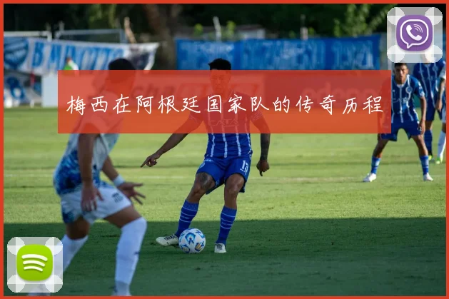 梅西在阿根廷国家队的传奇历程