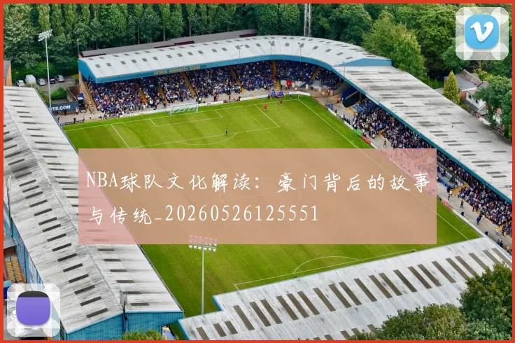 NBA球队文化解读：豪门背后的故事与传统_20260526125551