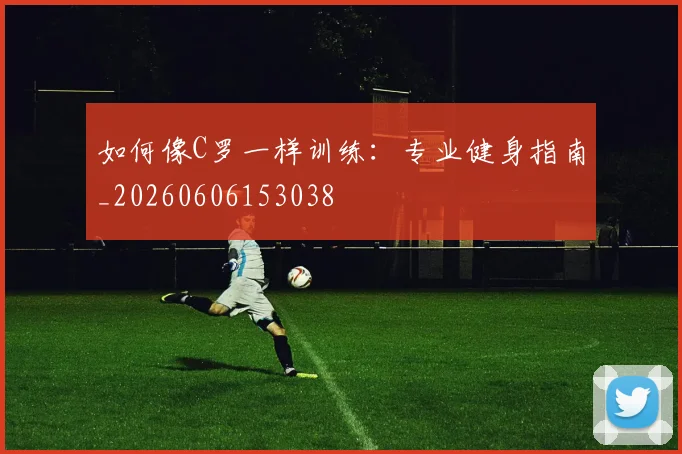如何像C罗一样训练：专业健身指南_20260606153038