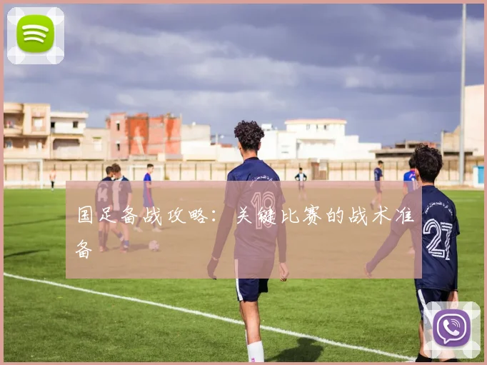 国足备战攻略：关键比赛的战术准备