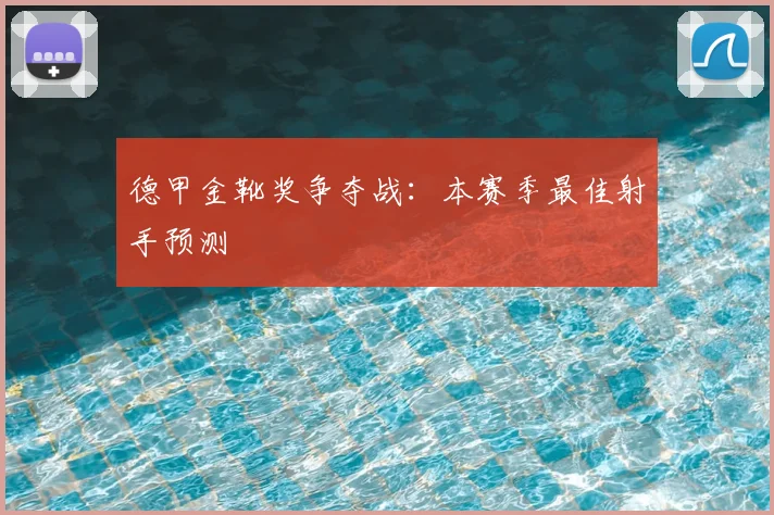 德甲金靴奖争夺战:本赛季最佳射手预测