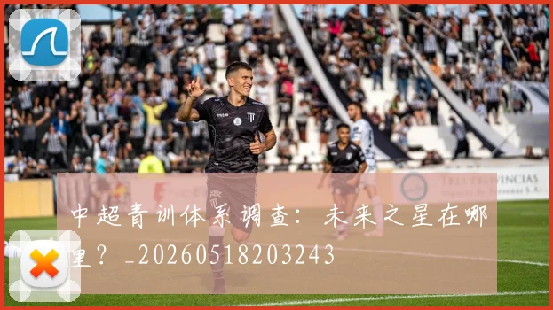 中超青训体系调查：未来之星在哪里？_20260518203243