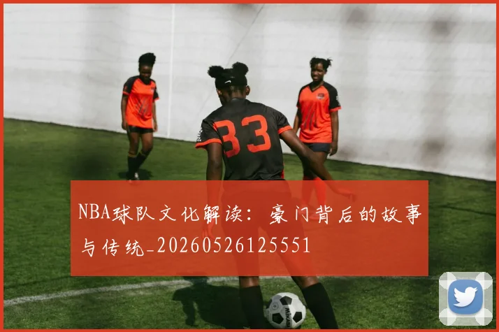 NBA球队文化解读:豪门背后的故事与传统_20260526125551