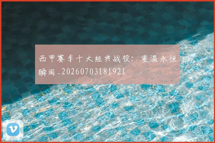 西甲赛季十大经典战役：重温永恒瞬间_20260703181921