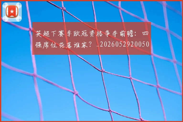 英超下赛季欧冠资格争夺前瞻：四强席位花落谁家？_20260529200501