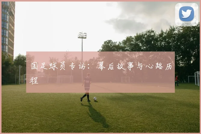 国足球员专访：幕后故事与心路历程